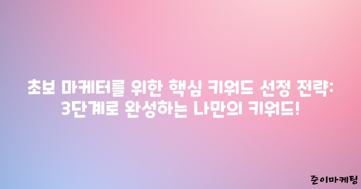 초보 마케터를 위한 핵심 키워드 선정 전략: 3단계로 완성하는 나만의 키워드!