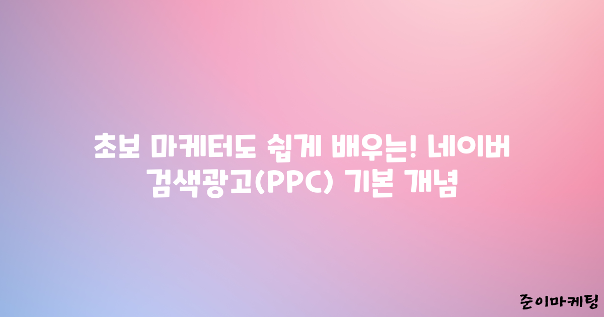초보 마케터도 쉽게 배우는! 네이버 검색광고(PPC) 기본 개념