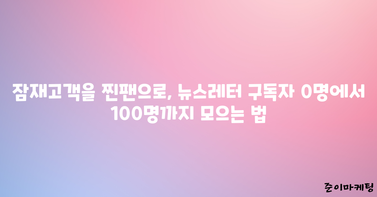 잠재고객을 찐팬으로, 뉴스레터 구독자 0명에서 100명까지 모으는 법